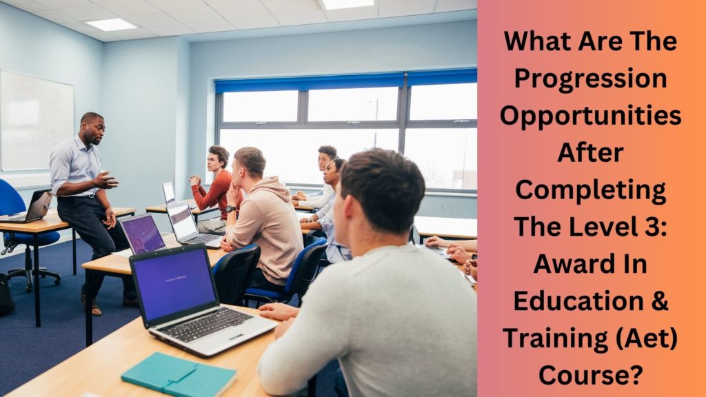 What Are The Progression Opportunities After Completing The Level 3 Award In Education & Training (Aet) Course