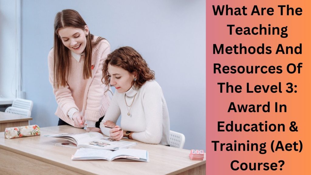 What Are The Teaching Methods And Resources Of The Level 3 Award In Education & Training (Aet) Course